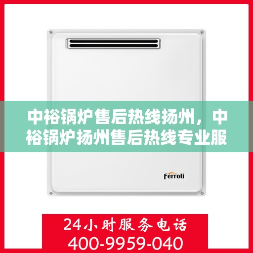 中裕锅炉售后热线扬州，中裕锅炉扬州售后热线专业服务，为您解答疑虑