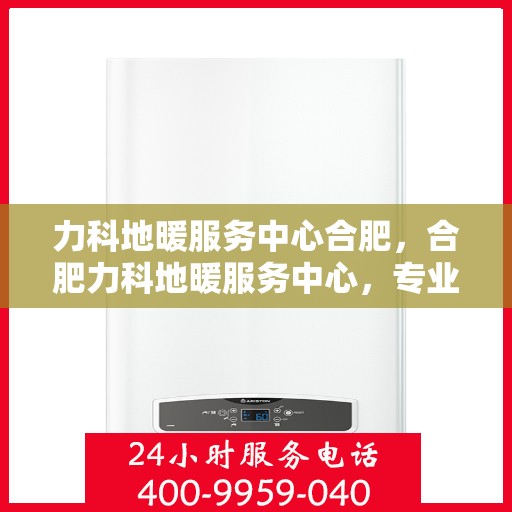 力科地暖服务中心合肥，合肥力科地暖服务中心，专业温暖您的生活