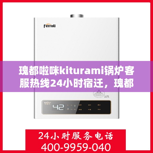 瑰都啦咪kiturami锅炉客服热线24小时宿迁，瑰都啦咪kiturami锅炉宿迁客服热线全天候服务，暖心相伴