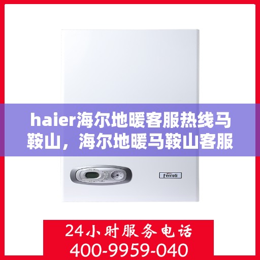 haier海尔地暖客服热线马鞍山，海尔地暖马鞍山客服热线专业服务，为您解答疑问