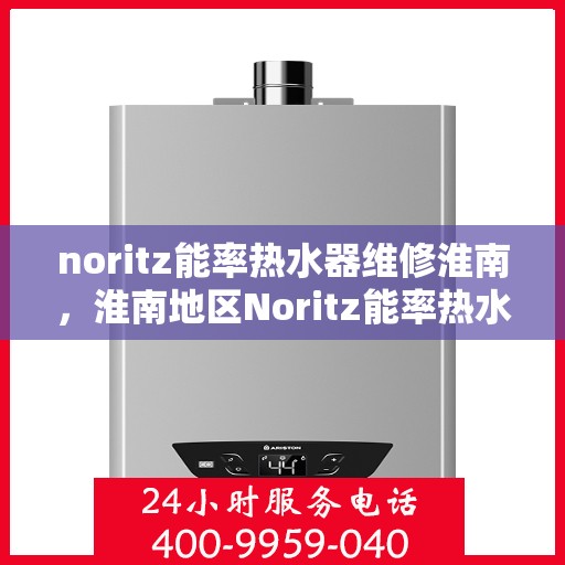 noritz能率热水器维修淮南，淮南地区Noritz能率热水器维修指南