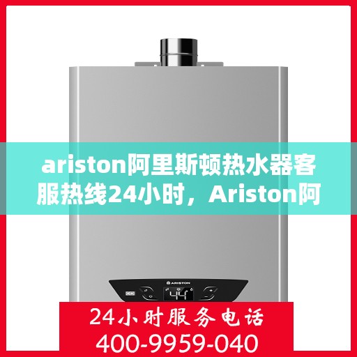 ariston阿里斯顿热水器客服热线24小时，Ariston阿里斯顿热水器全天候客服热线，温暖服务不打烊