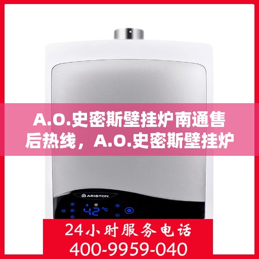 A.O.史密斯壁挂炉南通售后热线，A.O.史密斯壁挂炉南通售后服务热线及维修指南