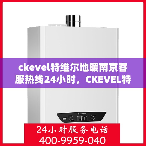 ckevel特维尔地暖南京客服热线24小时，CKEVEL特维尔地暖南京全天候客服热线