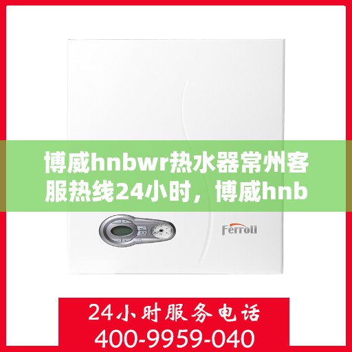 博威hnbwr热水器常州客服热线24小时，博威hnbwr热水器常州客服热线全天候服务，温暖热线随时为您解答