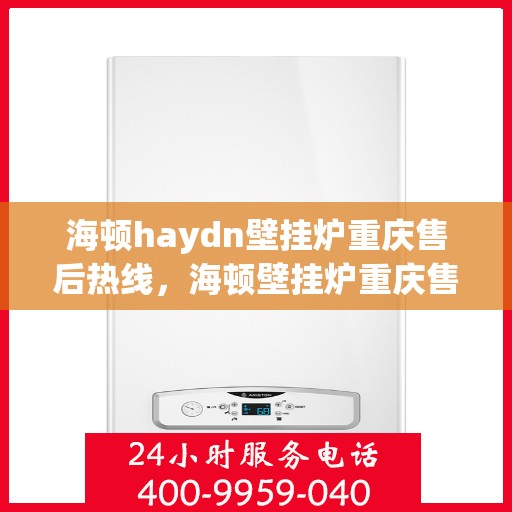 海顿haydn壁挂炉重庆售后热线，海顿壁挂炉重庆售后热线及服务一览