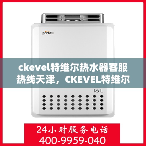 ckevel特维尔热水器客服热线天津，CKEVEL特维尔热水器天津客服热线全解析