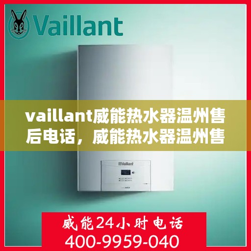 vaillant威能热水器温州售后电话，威能热水器温州售后服务中心联系电话，专业维修与技术支持热线