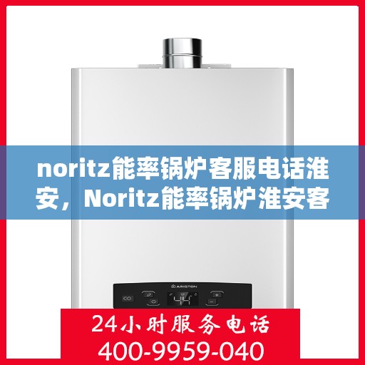 noritz能率锅炉客服电话淮安，Noritz能率锅炉淮安客服热线及咨询支持