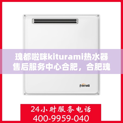 瑰都啦咪kiturami热水器售后服务中心合肥，合肥瑰都啦咪Kiturami热水器售后服务中心专业服务团队，为您解决热水器问题！