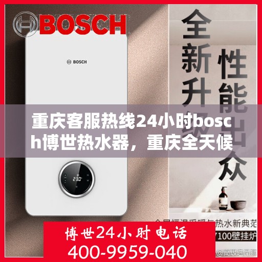 重庆客服热线24小时bosch博世热水器，重庆全天候客服热线，bosch博世热水器服务不打烊