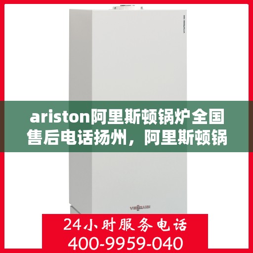 ariston阿里斯顿锅炉全国售后电话扬州，阿里斯顿锅炉扬州售后热线，全国服务电话一览