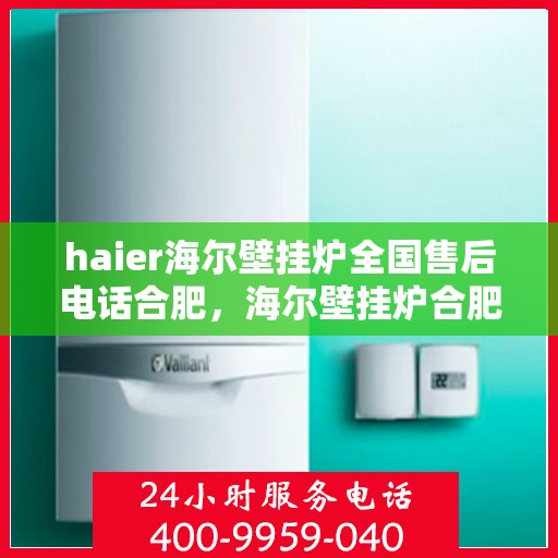 haier海尔壁挂炉全国售后电话合肥，海尔壁挂炉合肥售后专线，专业维修与电话咨询服务