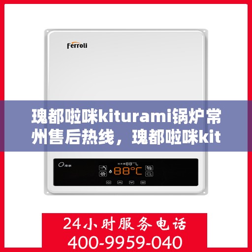 瑰都啦咪kiturami锅炉常州售后热线，瑰都啦咪kiturami锅炉常州售后服务中心热线揭秘