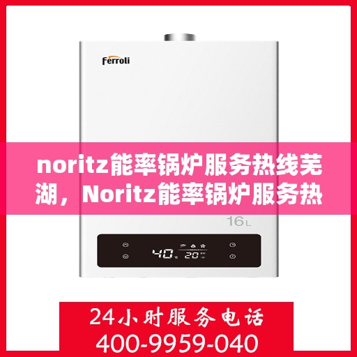 noritz能率锅炉服务热线芜湖，Noritz能率锅炉服务热线在芜湖，专业支持与解决方案