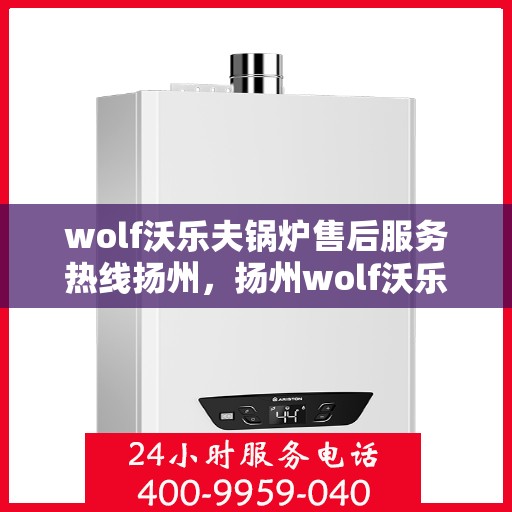 wolf沃乐夫锅炉售后服务热线扬州，扬州wolf沃乐夫锅炉售后服务热线指南