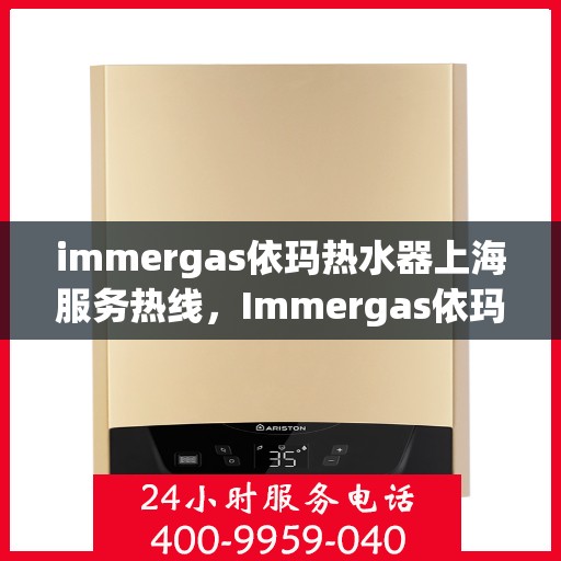 immergas依玛热水器上海服务热线，Immergas依玛热水器上海服务热线，专业维修与售后保障