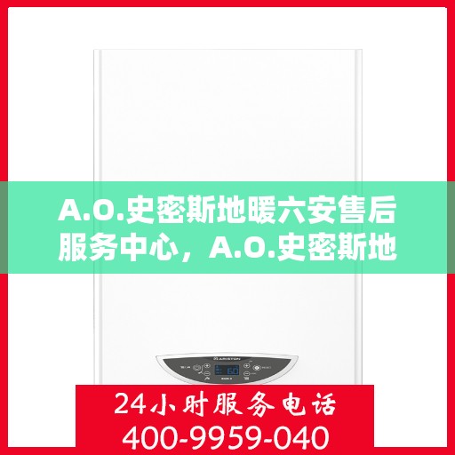 A.O.史密斯地暖六安售后服务中心，A.O.史密斯地暖六安售后中心，专业服务的温暖守护者