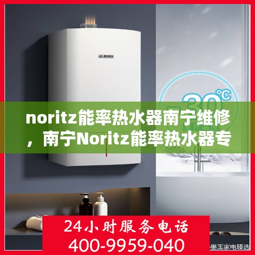 noritz能率热水器南宁维修，南宁Noritz能率热水器专业维修服务
