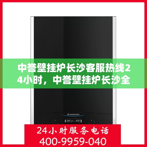 中誉壁挂炉长沙客服热线24小时，中誉壁挂炉长沙全天候客服热线，温暖服务不打烊