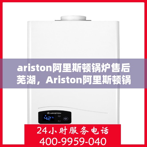 ariston阿里斯顿锅炉售后芜湖，Ariston阿里斯顿锅炉芜湖售后服务解析