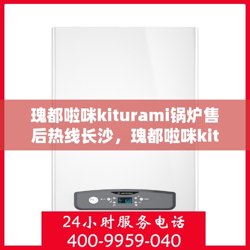 瑰都啦咪kiturami锅炉售后热线长沙，瑰都啦咪kiturami锅炉长沙售后热线专业服务，让您无忧