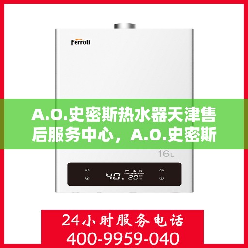 A.O.史密斯热水器天津售后服务中心，A.O.史密斯热水器天津售后服务中心，专业维修与优质服务