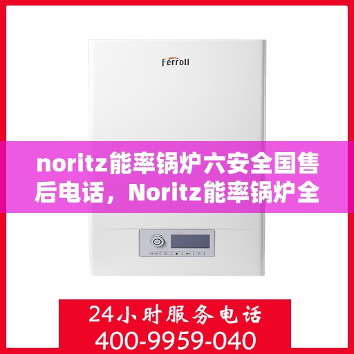 noritz能率锅炉六安全国售后电话，Noritz能率锅炉全国售后电话及安全使用指南
