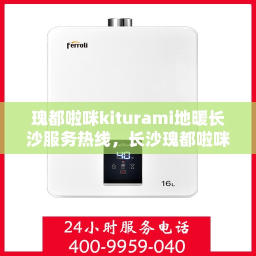 瑰都啦咪kiturami地暖长沙服务热线，长沙瑰都啦咪Kiturami地暖服务热线，专业品质，温暖您的生活