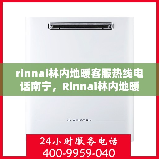 rinnai林内地暖客服热线电话南宁，Rinnai林内地暖南宁客服热线电话全解析