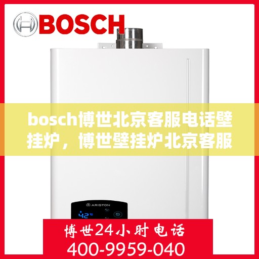 bosch博世北京客服电话壁挂炉，博世壁挂炉北京客服热线全面解析，专业售后无忧