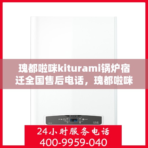 瑰都啦咪kiturami锅炉宿迁全国售后电话，瑰都啦咪kiturami锅炉宿迁全国售后热线及维修服务解析