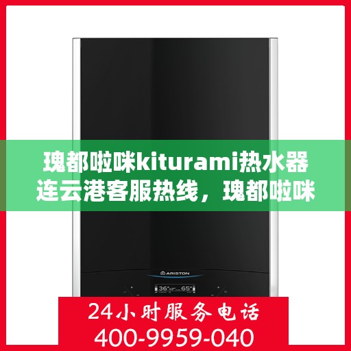 瑰都啦咪kiturami热水器连云港客服热线，瑰都啦咪kiturami热水器连云港客服热线专线，专业解答您的疑问