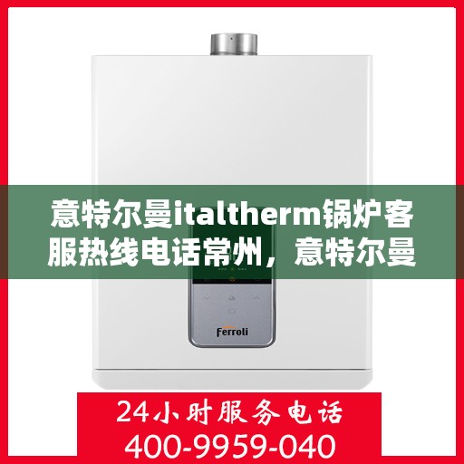意特尔曼italtherm锅炉客服热线电话常州，意特尔曼italtherm锅炉常州客服热线电话及售后服务支持