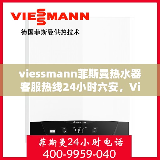 viessmann菲斯曼热水器客服热线24小时六安，Viessmann菲斯曼热水器六安24小时全天候客服热线指南