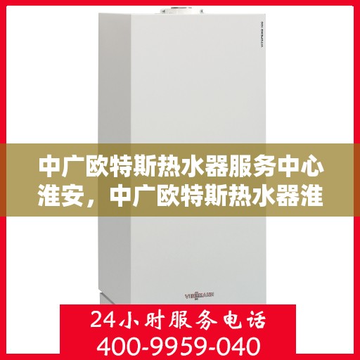 中广欧特斯热水器服务中心淮安，中广欧特斯热水器淮安服务中心，专业维修与优质服务并行