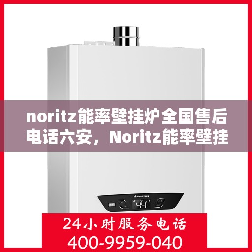 noritz能率壁挂炉全国售后电话六安，Noritz能率壁挂炉全国售后电话公布，六安地区服务热线一览