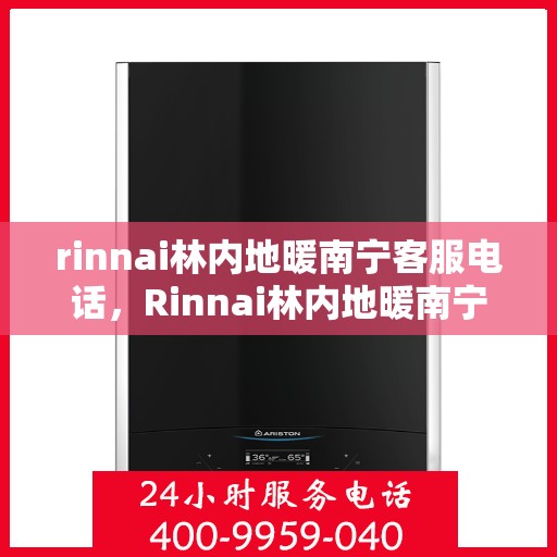 rinnai林内地暖南宁客服电话，Rinnai林内地暖南宁客服热线——专业解答，温暖您的生活