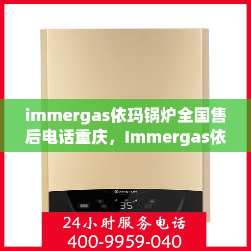 immergas依玛锅炉全国售后电话重庆，Immergas依玛锅炉重庆售后热线及全国售后服务电话大全