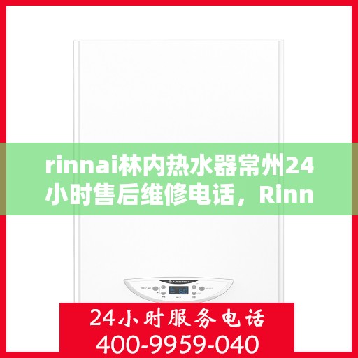 rinnai林内热水器常州24小时售后维修电话，Rinnai林内热水器常州全天候售后维修服务热线