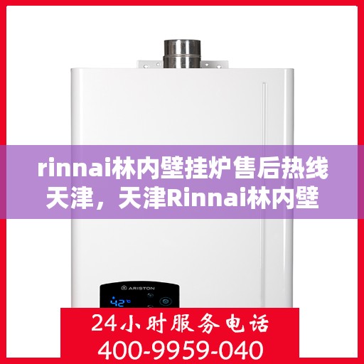 rinnai林内壁挂炉售后热线天津，天津Rinnai林内壁挂炉售后热线及服务指南