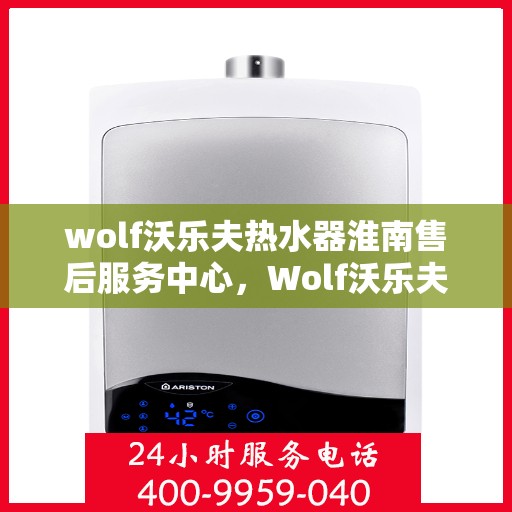wolf沃乐夫热水器淮南售后服务中心，Wolf沃乐夫热水器淮南售后服务中心，专业维修与优质服务