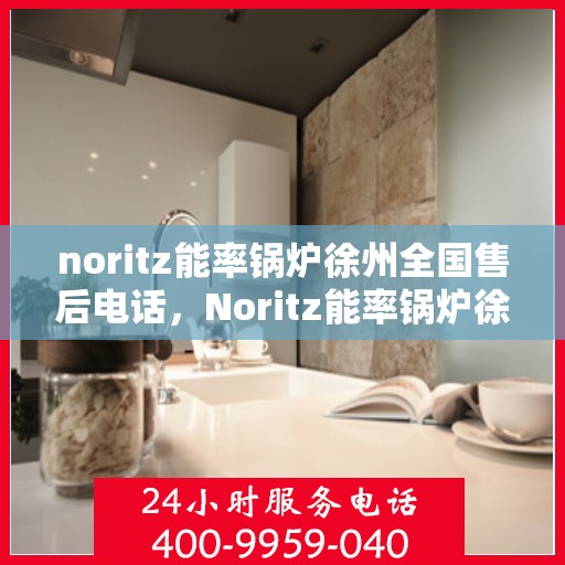 noritz能率锅炉徐州全国售后电话，Noritz能率锅炉徐州全国售后热线及服务电话全解析