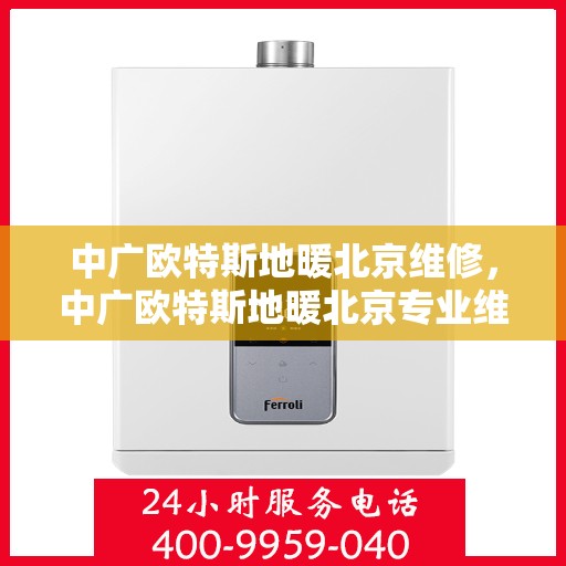 中广欧特斯地暖北京维修，中广欧特斯地暖北京专业维修服务