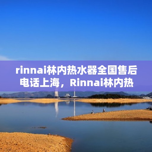 rinnai林内热水器全国售后电话上海，Rinnai林内热水器上海售后热线，全国服务电话一览