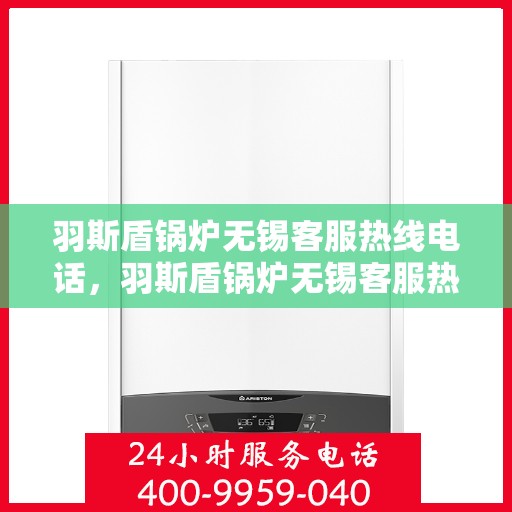 羽斯盾锅炉无锡客服热线电话，羽斯盾锅炉无锡客服热线电话公布，专业解答您的疑问！