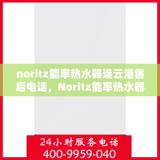 noritz能率热水器连云港售后电话，Noritz能率热水器连云港售后服务热线及联系方式