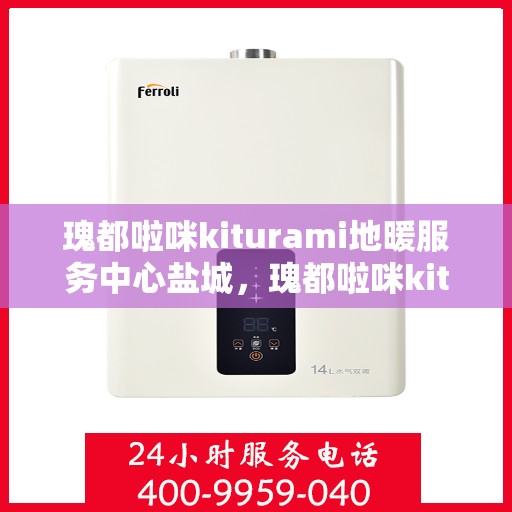 瑰都啦咪kiturami地暖服务中心盐城，瑰都啦咪kiturami地暖盐城服务中心，专业品质，温暖您的生活