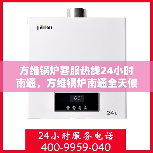 方维锅炉客服热线24小时南通，方维锅炉南通全天候客服热线，全天候服务，温暖连接每一条热线