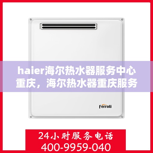 haier海尔热水器服务中心重庆，海尔热水器重庆服务中心，专业维修与保养一站式解决方案